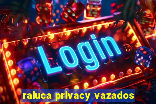 raluca privacy vazados